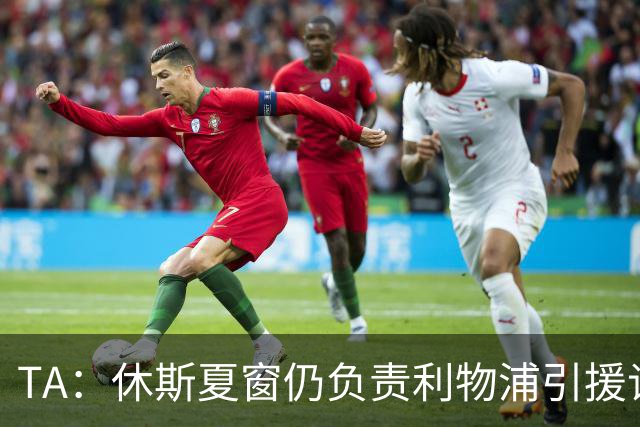 TA：休斯夏窗仍负责利物浦引援谈判工作，俱乐部有意巴尔科拉